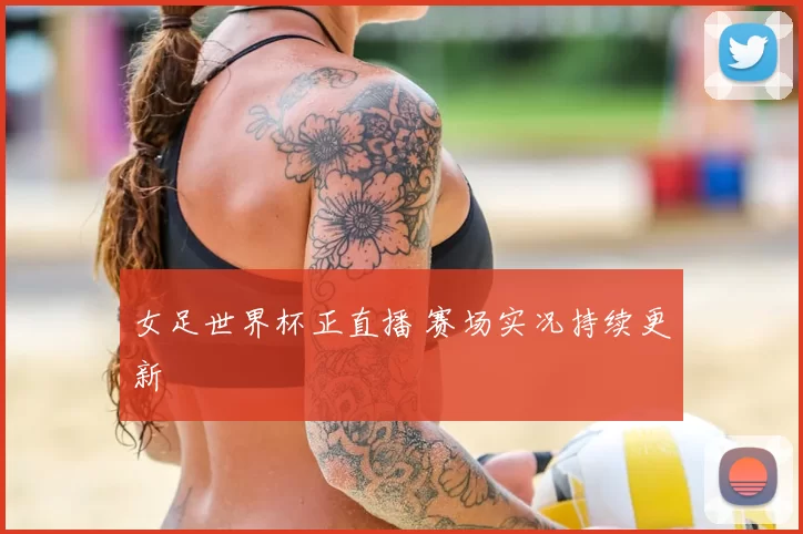 女足世界杯正直播 赛场实况持续更新