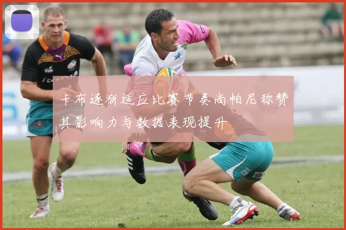 卡布逐渐适应比赛节奏尚帕尼称赞其影响力与数据表现提升