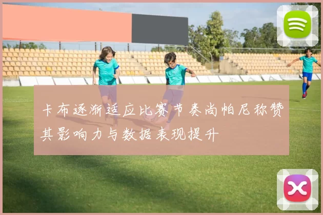 卡布逐渐适应比赛节奏尚帕尼称赞其影响力与数据表现提升