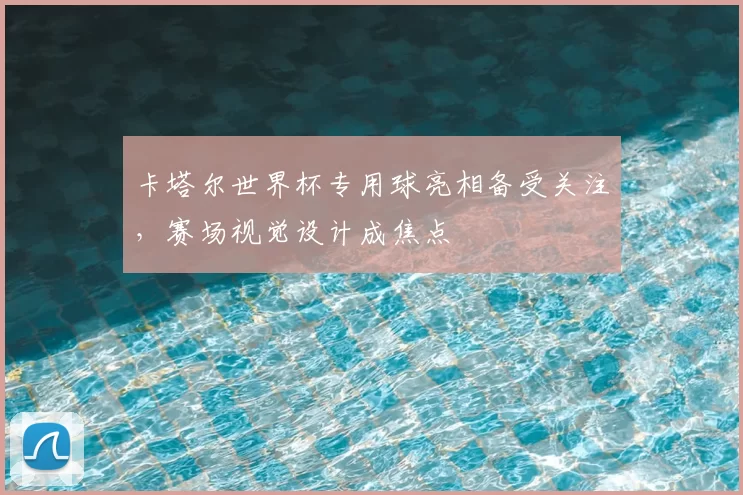 卡塔尔世界杯专用球亮相备受关注，赛场视觉设计成焦点
