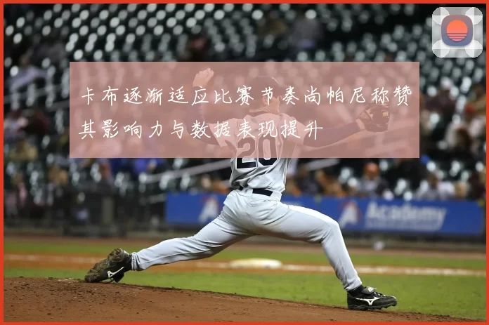 卡布逐渐适应比赛节奏尚帕尼称赞其影响力与数据表现提升