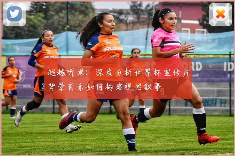 超越听觉：深度分析世界杯宣传片背景音乐如何构建视觉叙事