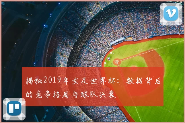 揭秘2019年女足世界杯：数据背后的竞争格局与球队兴衰