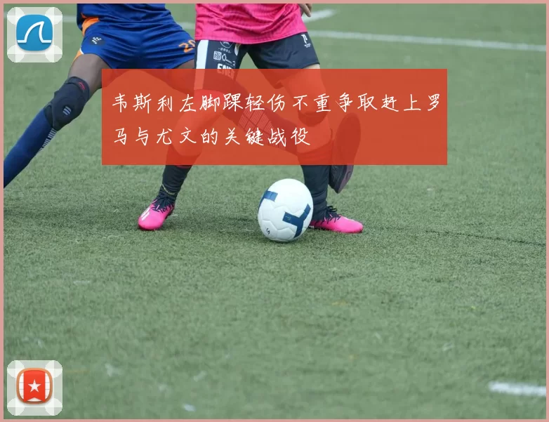 韦斯利左脚踝轻伤不重争取赶上罗马与尤文的关键战役
