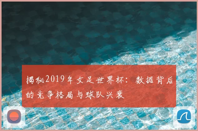 揭秘2019年女足世界杯：数据背后的竞争格局与球队兴衰