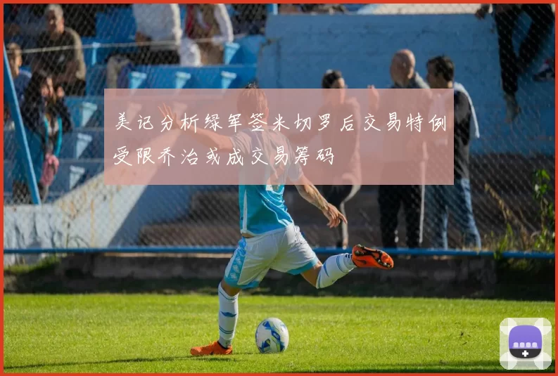 美记分析绿军签米切罗后交易特例受限乔治或成交易筹码
